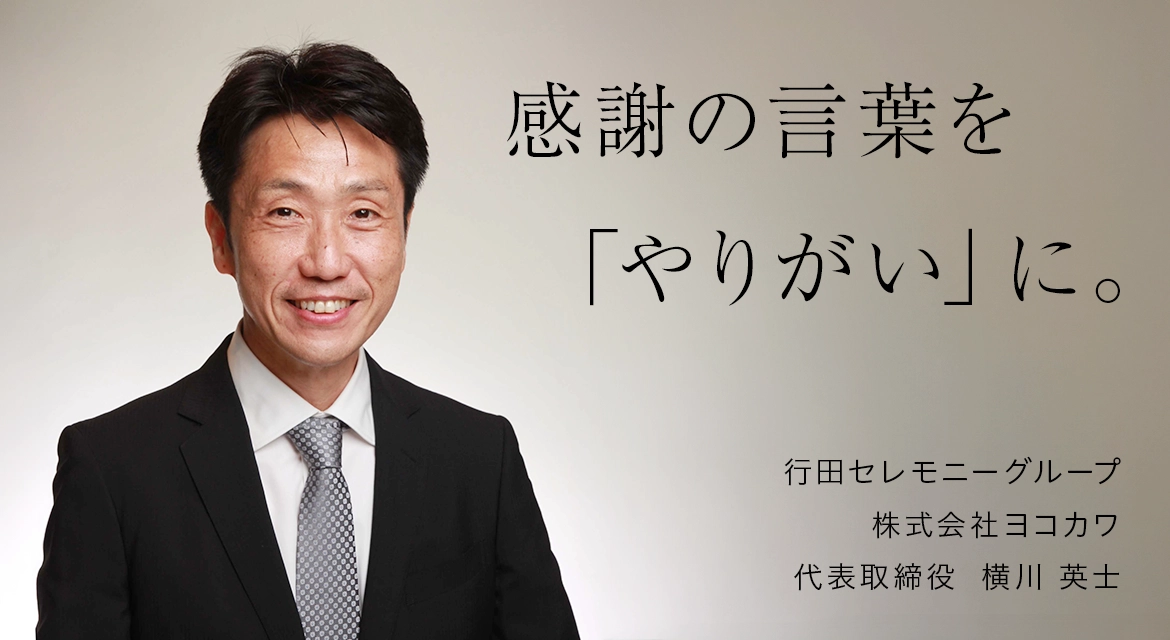 感謝の言葉を 「やりがい」に。 - 行田セレモニーグループ 株式会社ヨコカワ 代表取締役 横川英士